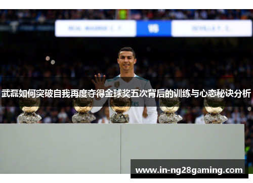 武磊如何突破自我再度夺得金球奖五次背后的训练与心态秘诀分析