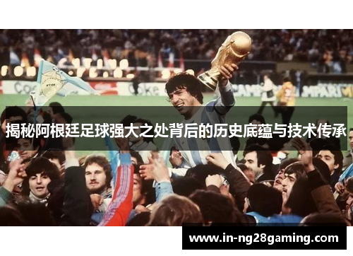 揭秘阿根廷足球强大之处背后的历史底蕴与技术传承