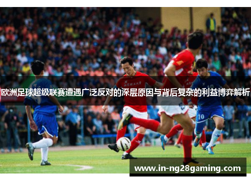 欧洲足球超级联赛遭遇广泛反对的深层原因与背后复杂的利益博弈解析