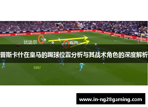 普斯卡什在皇马的踢球位置分析与其战术角色的深度解析