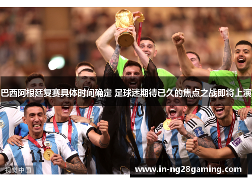 巴西阿根廷复赛具体时间确定 足球迷期待已久的焦点之战即将上演