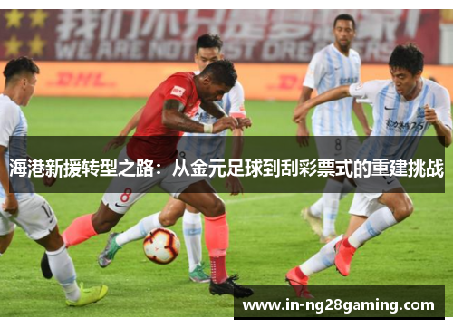 海港新援转型之路：从金元足球到刮彩票式的重建挑战