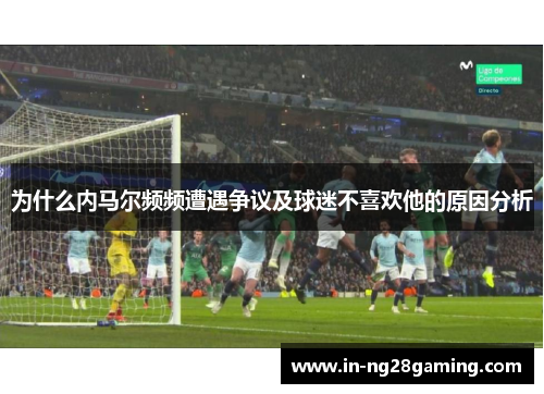 为什么内马尔频频遭遇争议及球迷不喜欢他的原因分析