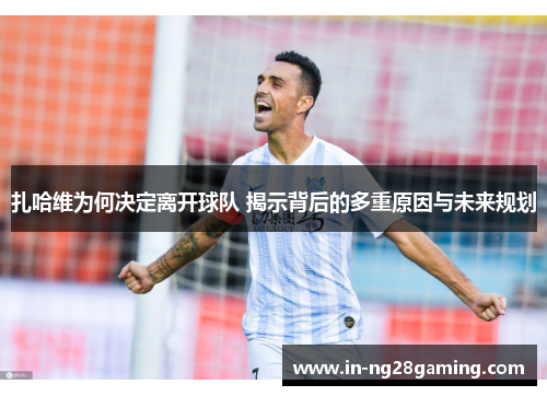 扎哈维为何决定离开球队 揭示背后的多重原因与未来规划