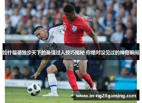 拉什福德独步天下的最强过人技巧揭秘 你绝对没见过的神奇瞬间