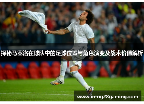 探秘马塞洛在球队中的足球位置与角色演变及战术价值解析