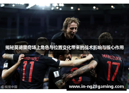 揭秘莫德里奇场上角色与位置变化带来的战术影响与核心作用