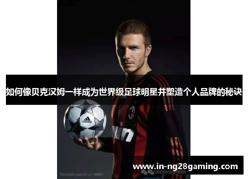 如何像贝克汉姆一样成为世界级足球明星并塑造个人品牌的秘诀