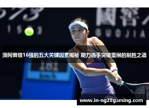 澳网晋级16强的五大关键因素揭秘 助力选手突破重围的制胜之道