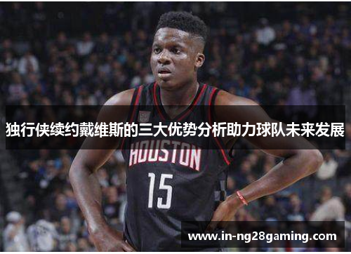 独行侠续约戴维斯的三大优势分析助力球队未来发展