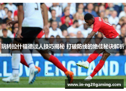 玩转拉什福德过人技巧揭秘 打破防线的绝佳秘诀解析