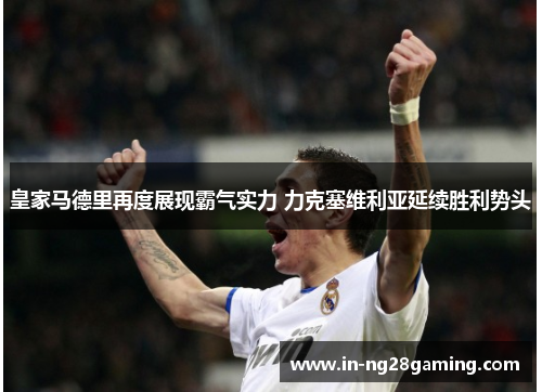 皇家马德里再度展现霸气实力 力克塞维利亚延续胜利势头