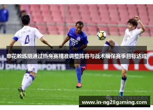 申花教练组通过热身赛精准调整阵容与战术确保赛季目标达成