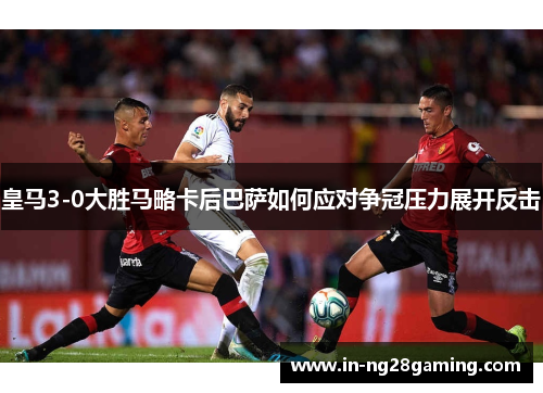 皇马3-0大胜马略卡后巴萨如何应对争冠压力展开反击