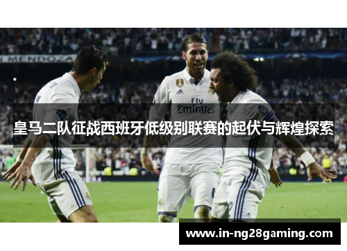 皇马二队征战西班牙低级别联赛的起伏与辉煌探索