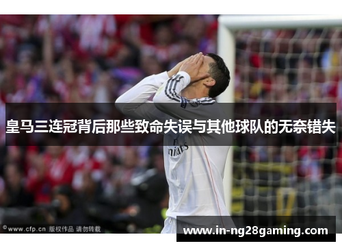 皇马三连冠背后那些致命失误与其他球队的无奈错失