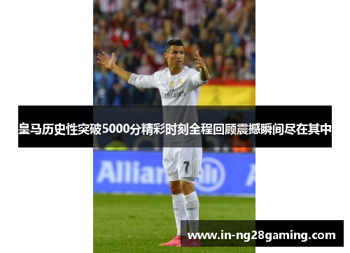 皇马历史性突破5000分精彩时刻全程回顾震撼瞬间尽在其中
