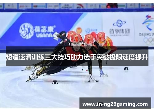 短道速滑训练三大技巧助力选手突破极限速度提升