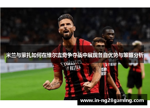 米兰与蒙扎如何在维尔吉奇争夺战中展现各自优势与策略分析