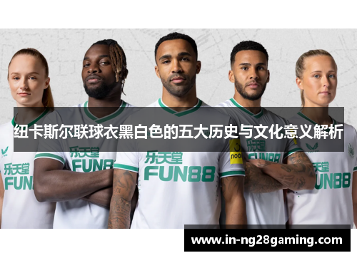 纽卡斯尔联球衣黑白色的五大历史与文化意义解析