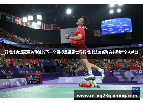 羽毛球奥运冠军黄雅琼的下一个目标是征服世界羽毛球超级系列赛并刷新个人成就
