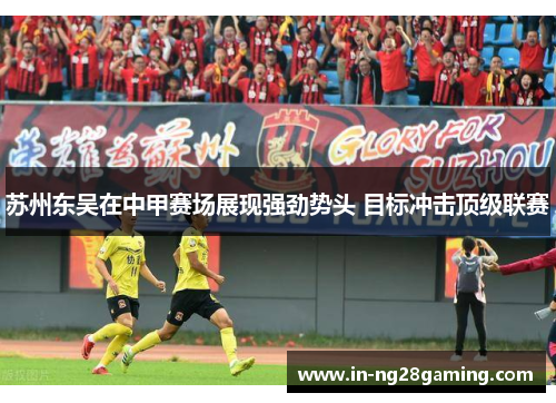 苏州东吴在中甲赛场展现强劲势头 目标冲击顶级联赛