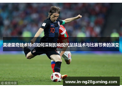 莫德里奇技术特点如何深刻影响现代足球战术与比赛节奏的演变
