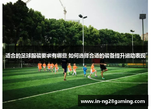 适合的足球服装要求有哪些 如何选择合适的装备提升运动表现