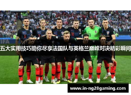 五大实用技巧助你尽享法国队与英格兰巅峰对决精彩瞬间