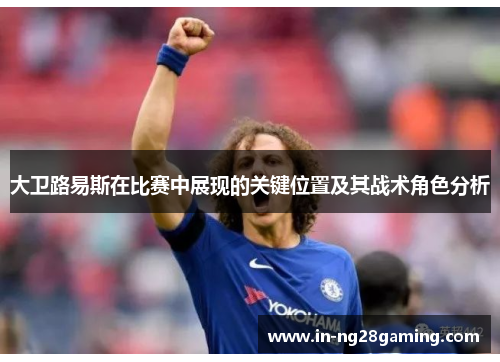 大卫路易斯在比赛中展现的关键位置及其战术角色分析