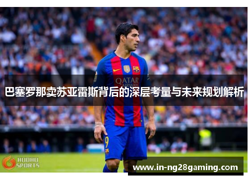 巴塞罗那卖苏亚雷斯背后的深层考量与未来规划解析