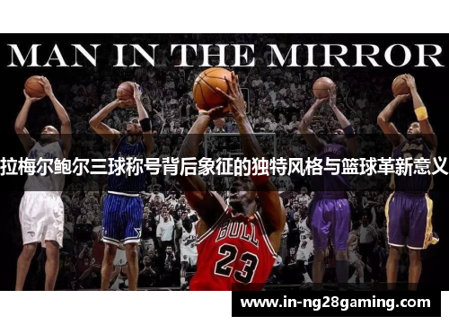 拉梅尔鲍尔三球称号背后象征的独特风格与篮球革新意义