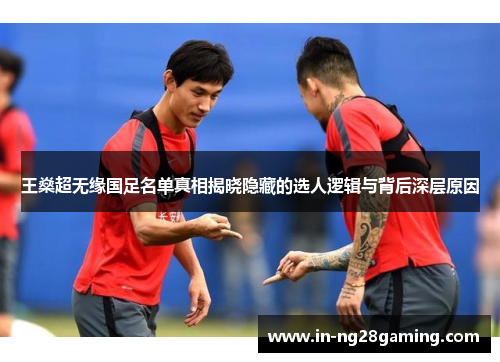 王燊超无缘国足名单真相揭晓隐藏的选人逻辑与背后深层原因