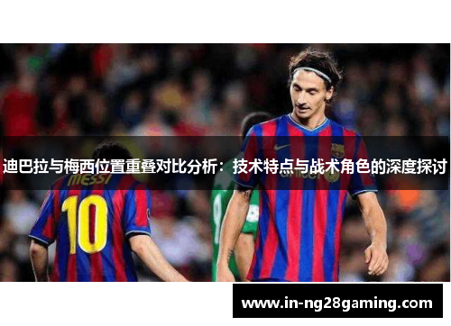 迪巴拉与梅西位置重叠对比分析：技术特点与战术角色的深度探讨