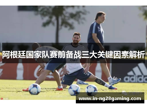 阿根廷国家队赛前备战三大关键因素解析