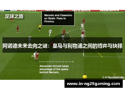 阿诺德未来去向之谜：皇马与利物浦之间的博弈与抉择