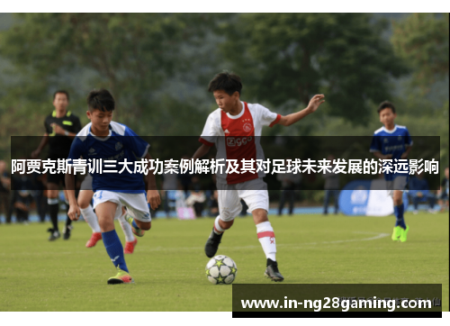 阿贾克斯青训三大成功案例解析及其对足球未来发展的深远影响