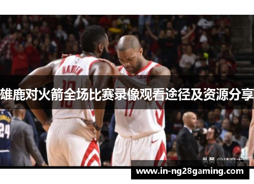 雄鹿对火箭全场比赛录像观看途径及资源分享