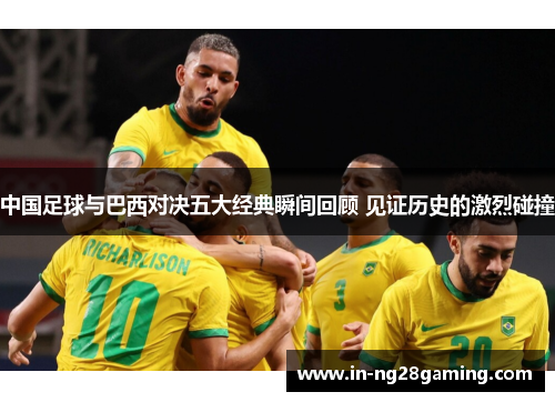 中国足球与巴西对决五大经典瞬间回顾 见证历史的激烈碰撞