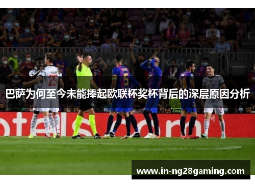 巴萨为何至今未能捧起欧联杯奖杯背后的深层原因分析