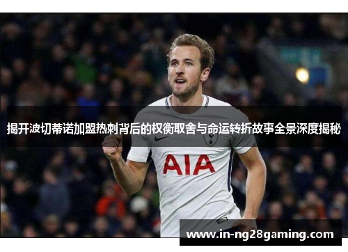 揭开波切蒂诺加盟热刺背后的权衡取舍与命运转折故事全景深度揭秘