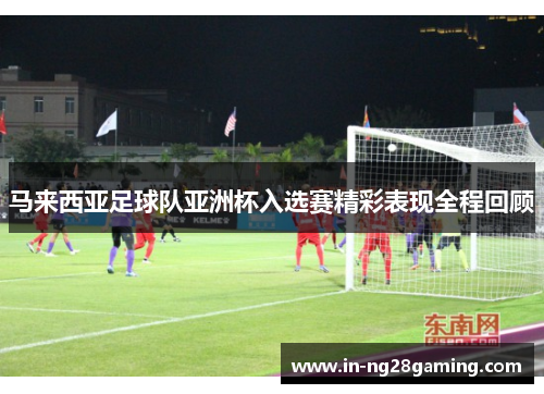 马来西亚足球队亚洲杯入选赛精彩表现全程回顾