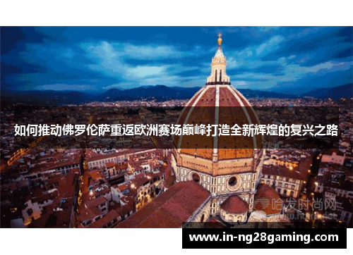 如何推动佛罗伦萨重返欧洲赛场巅峰打造全新辉煌的复兴之路