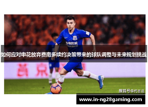 如何应对申花放弃费南多续约决策带来的球队调整与未来规划挑战