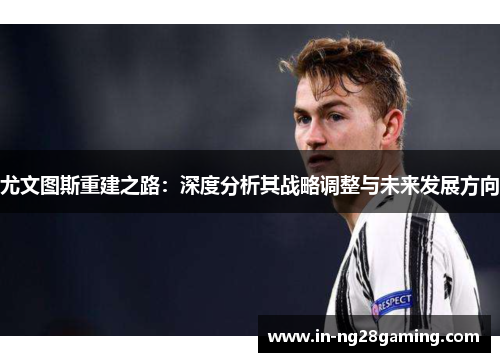 尤文图斯重建之路：深度分析其战略调整与未来发展方向