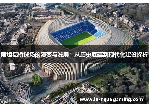 斯坦福桥球场的演变与发展：从历史底蕴到现代化建设探析
