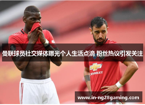 曼联球员社交媒体曝光个人生活点滴 粉丝热议引发关注