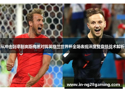 从冲击到牵制奥斯梅恩对阵英格兰世界杯全场表现深度复盘技战术解析