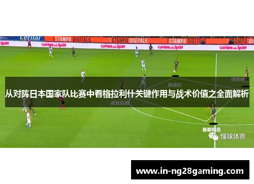 从对阵日本国家队比赛中看格拉利什关键作用与战术价值之全面解析