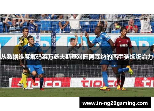 从数据维度解码莱万多夫斯基对阵阿森纳的西甲赛场统治力